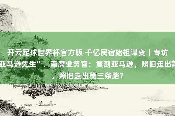 开云足球世界杯官方版 千亿民宿始祖谋变｜专访爱彼迎“亚马逊先生”、首席业务官：复刻亚马逊，照旧走出第三条路？