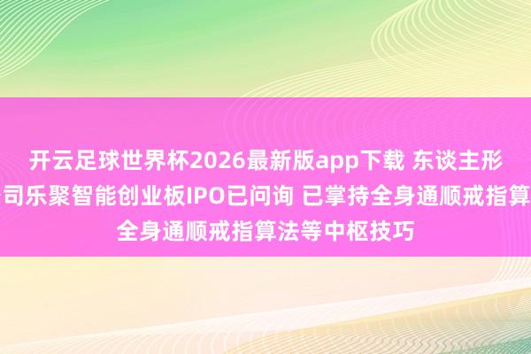 开云足球世界杯2026最新版app下载 东谈主形机器东谈主公司乐聚智能创业板IPO已问询 已掌持全身通顺戒指算法等中枢技巧