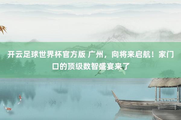开云足球世界杯官方版 广州，向将来启航！家门口的顶级数智盛宴来了