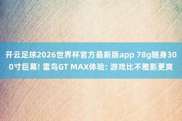 开云足球2026世界杯官方最新版app 78g随身300寸巨幕! 雷鸟GT MAX体验: 游戏比不雅影更爽