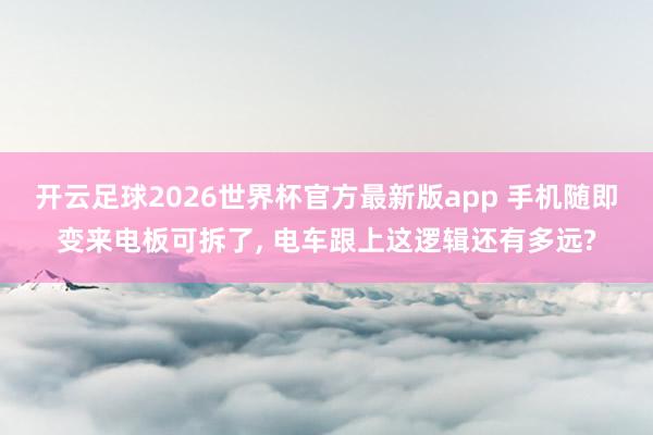 开云足球2026世界杯官方最新版app 手机随即变来电板可拆了, 电车跟上这逻辑还有多远?