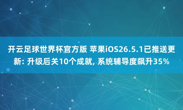开云足球世界杯官方版 苹果iOS26.5.1已推送更新: 升级后关10个成就, 系统辅导度飙升35%
