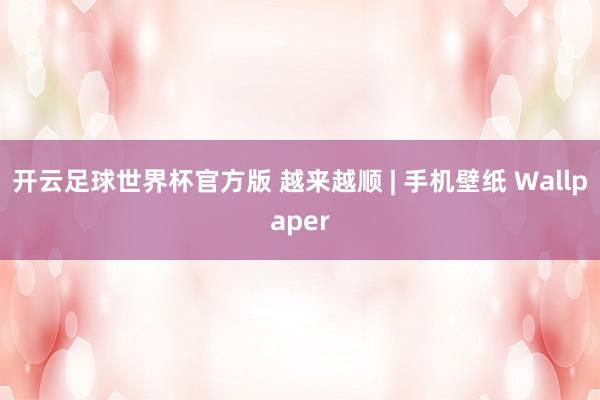 开云足球世界杯官方版 越来越顺 | 手机壁纸 Wallpaper