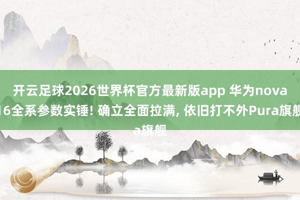 开云足球2026世界杯官方最新版app 华为nova16全系参数实锤! 确立全面拉满, 依旧打不外Pura旗舰