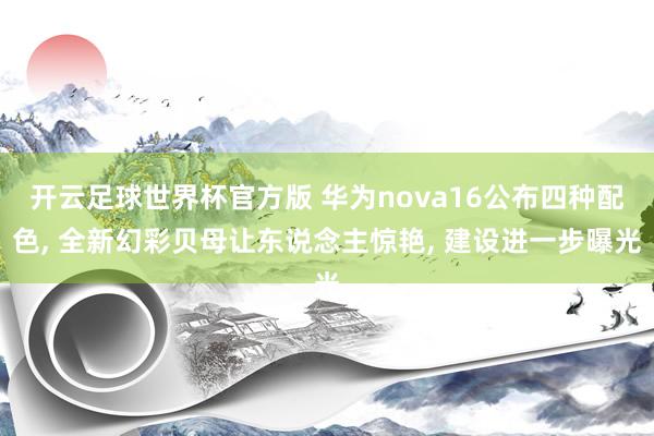 开云足球世界杯官方版 华为nova16公布四种配色, 全新幻彩贝母让东说念主惊艳, 建设进一步曝光