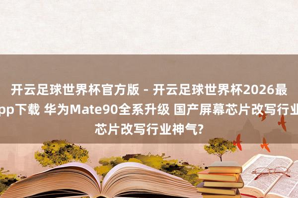 开云足球世界杯官方版 - 开云足球世界杯2026最新版app下载 华为Mate90全系升级 国产屏幕芯片改写行业神气?
