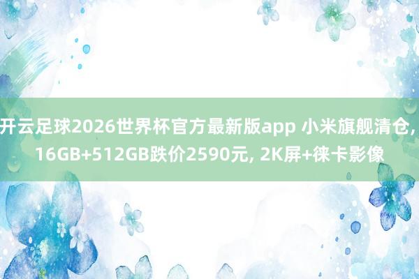 开云足球2026世界杯官方最新版app 小米旗舰清仓, 16GB+512GB跌价2590元, 2K屏+徕卡影像