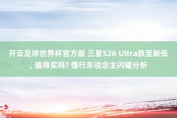 开云足球世界杯官方版 三星S26 Ultra跌至新低, 值得买吗? 懂行东说念主闪耀分析