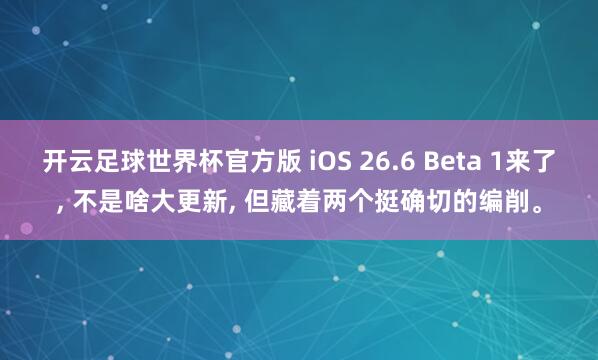 开云足球世界杯官方版 iOS 26.6 Beta 1来了, 不是啥大更新, 但藏着两个挺确切的编削。