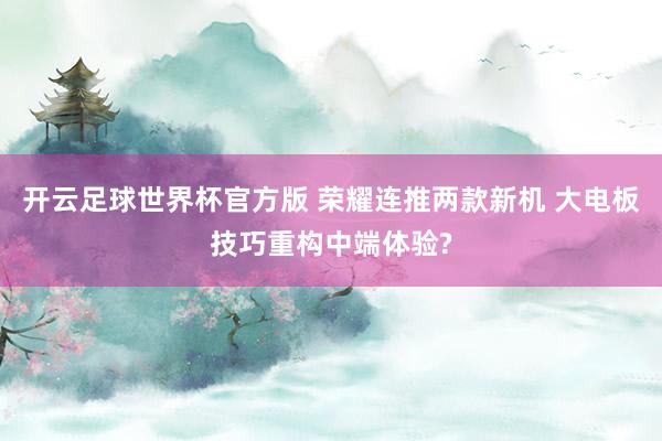 开云足球世界杯官方版 荣耀连推两款新机 大电板技巧重构中端体验?