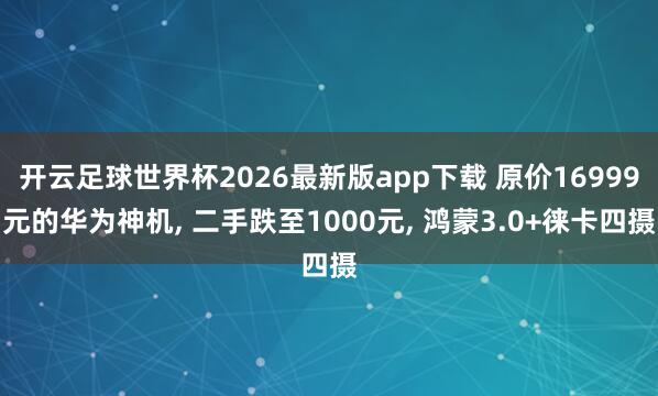 开云足球世界杯2026最新版app下载 原价16999元的华为神机, 二手跌至1000元, 鸿蒙3.0+徕卡四摄