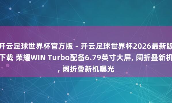 开云足球世界杯官方版 - 开云足球世界杯2026最新版app下载 荣耀WIN Turbo配备6.79英寸大屏, 阔折叠新机曝光