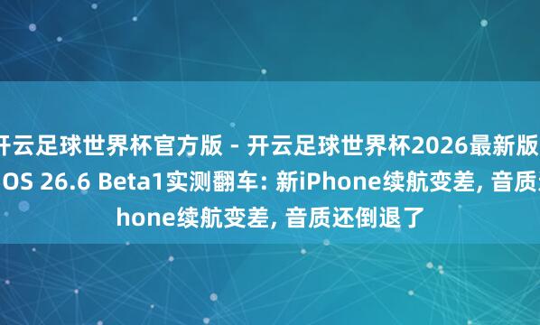 开云足球世界杯官方版 - 开云足球世界杯2026最新版app下载 iOS 26.6 Beta1实测翻车: 新iPhone续航变差, 音质还倒退了