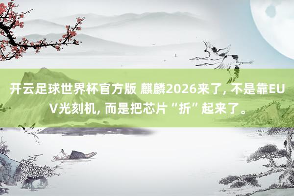 开云足球世界杯官方版 麒麟2026来了, 不是靠EUV光刻机, 而是把芯片“折”起来了。