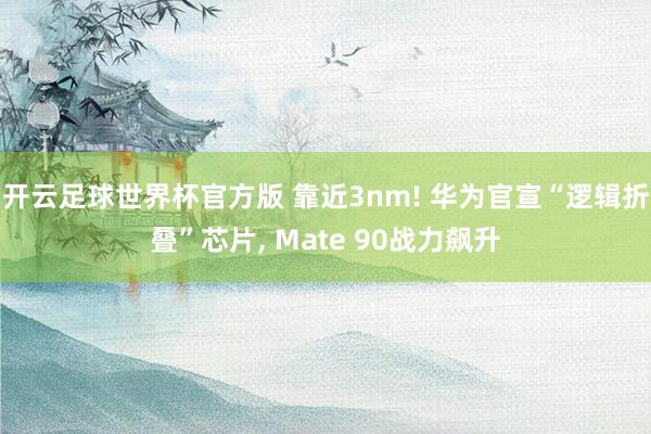 开云足球世界杯官方版 靠近3nm! 华为官宣“逻辑折叠”芯片, Mate 90战力飙升