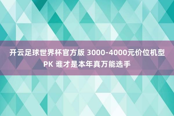 开云足球世界杯官方版 3000-4000元价位机型PK 谁才是本年真万能选手
