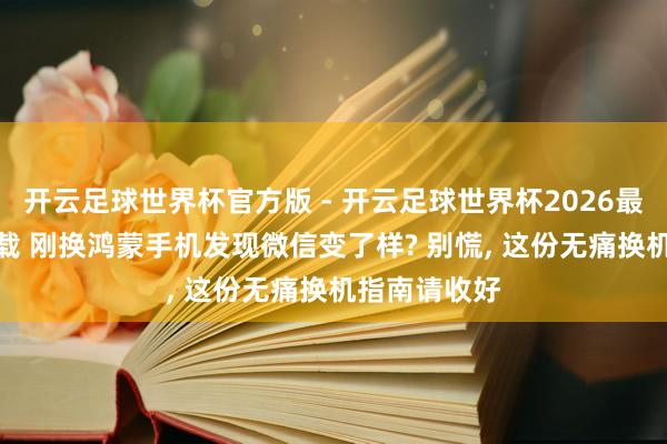 开云足球世界杯官方版 - 开云足球世界杯2026最新版app下载 刚换鸿蒙手机发现微信变了样? 别慌, 这份无痛换机指南请收好