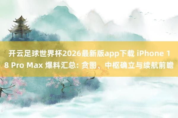 开云足球世界杯2026最新版app下载 iPhone 18 Pro Max 爆料汇总: 贪图、中枢确立与续航前瞻