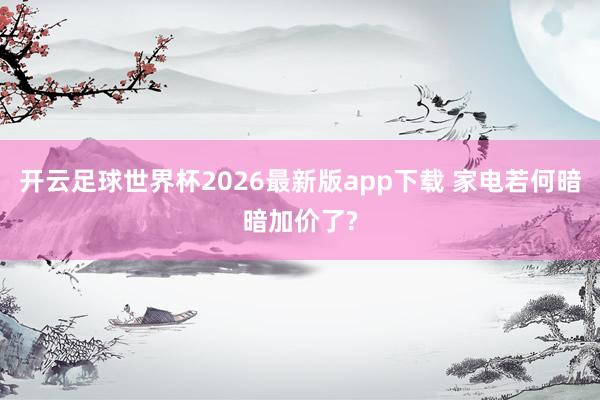 开云足球世界杯2026最新版app下载 家电若何暗暗加价了?