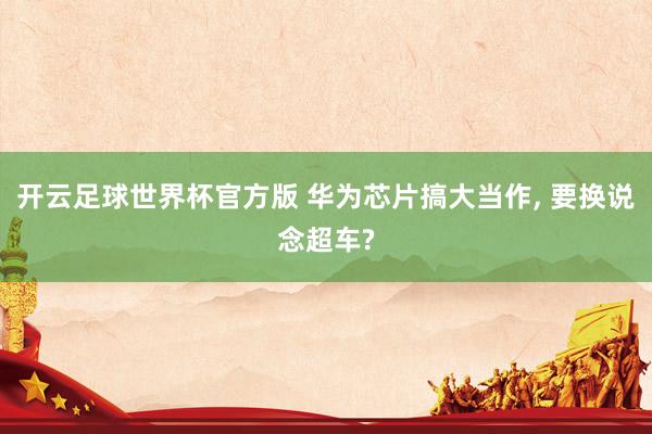 开云足球世界杯官方版 华为芯片搞大当作, 要换说念超车?