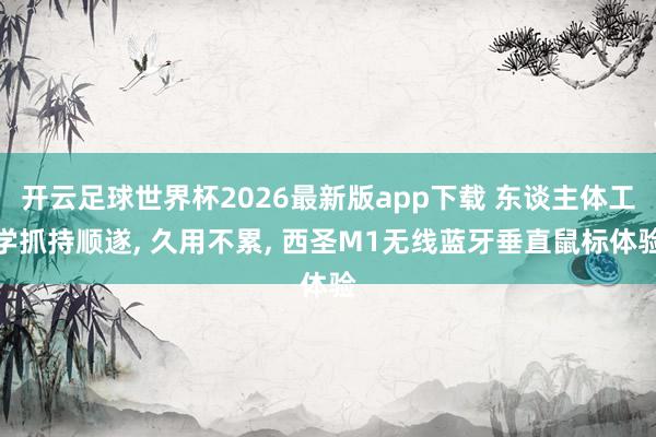 开云足球世界杯2026最新版app下载 东谈主体工学抓持顺遂, 久用不累, 西圣M1无线蓝牙垂直鼠标体验