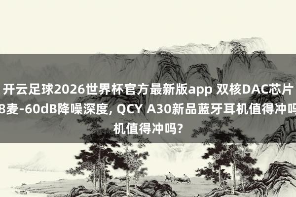 开云足球2026世界杯官方最新版app 双核DAC芯片, 8麦-60dB降噪深度, QCY A30新品蓝牙耳机值得冲吗?