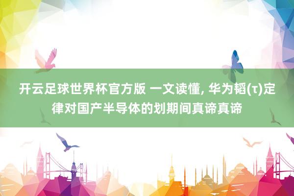 开云足球世界杯官方版 一文读懂, 华为韬(τ)定律对国产半导体的划期间真谛真谛