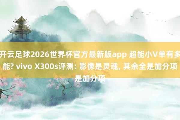 开云足球2026世界杯官方最新版app 超能小V单有多能? vivo X300s评测: 影像是灵魂, 其余全是加分项