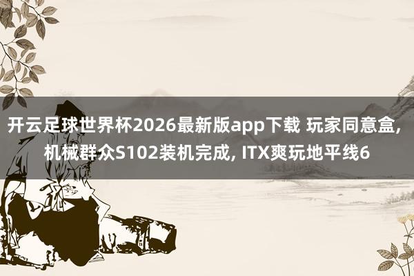开云足球世界杯2026最新版app下载 玩家同意盒, 机械群众S102装机完成, ITX爽玩地平线6