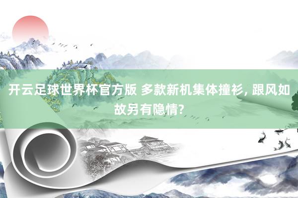 开云足球世界杯官方版 多款新机集体撞衫, 跟风如故另有隐情?