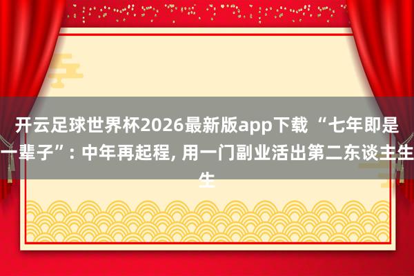 开云足球世界杯2026最新版app下载 “七年即是一辈子”: 中年再起程, 用一门副业活出第二东谈主生
