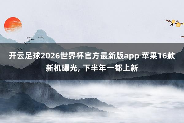 开云足球2026世界杯官方最新版app 苹果16款新机曝光, 下半年一都上新
