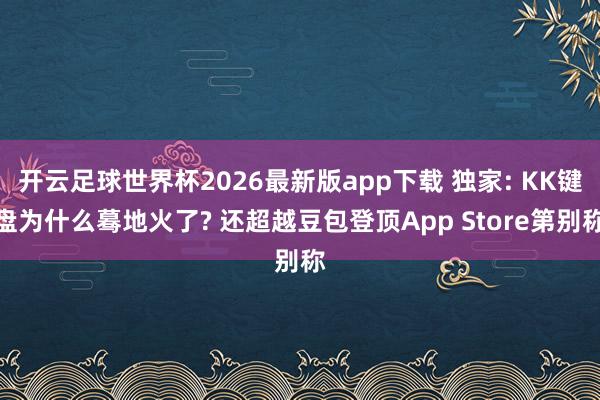 开云足球世界杯2026最新版app下载 独家: KK键盘为什么蓦地火了? 还超越豆包登顶App Store第别称