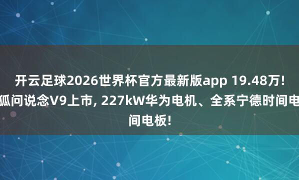 开云足球2026世界杯官方最新版app 19.48万! 极狐问说念V9上市, 227kW华为电机、全系宁德时间电板!
