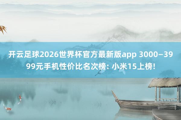 开云足球2026世界杯官方最新版app 3000—3999元手机性价比名次榜: 小米15上榜!