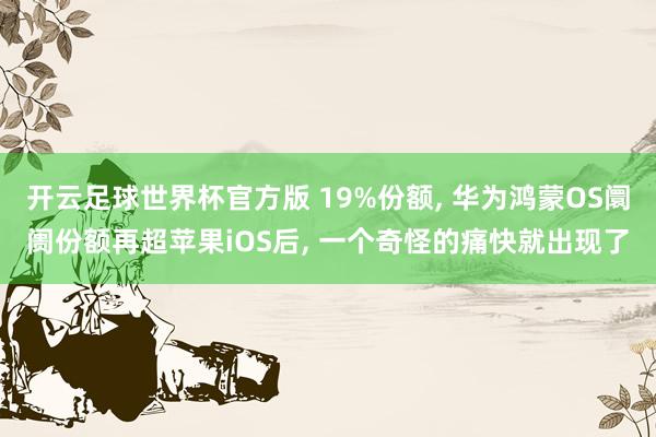 开云足球世界杯官方版 19%份额, 华为鸿蒙OS阛阓份额再超苹果iOS后, 一个奇怪的痛快就出现了