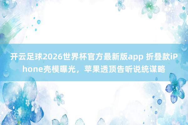 开云足球2026世界杯官方最新版app 折叠款iPhone壳模曝光，苹果透顶告听说统谋略