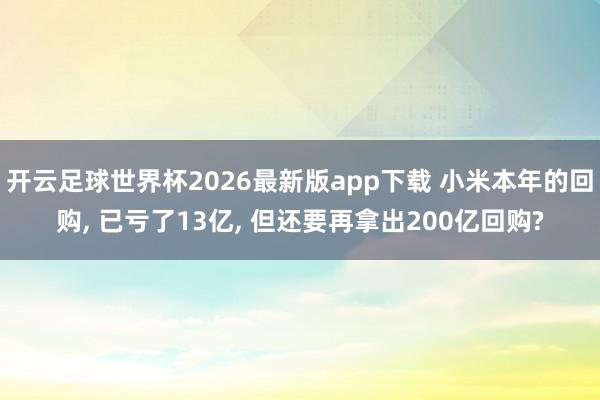 开云足球世界杯2026最新版app下载 小米本年的回购, 已亏了13亿, 但还要再拿出200亿回购?