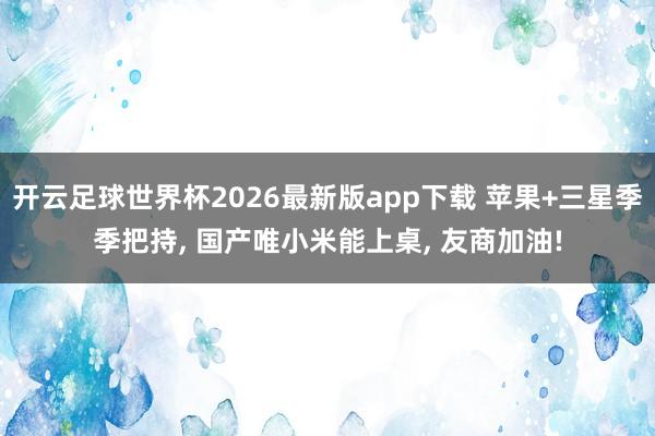 开云足球世界杯2026最新版app下载 苹果+三星季季把持, 国产唯小米能上桌, 友商加油!