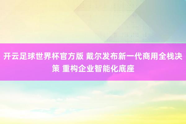 开云足球世界杯官方版 戴尔发布新一代商用全栈决策 重构企业智能化底座