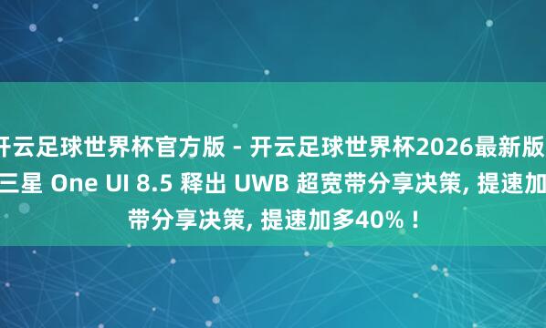 开云足球世界杯官方版 - 开云足球世界杯2026最新版app下载 三星 One UI 8.5 释出 UWB 超宽带分享决策, 提速加多40% !