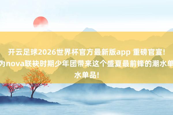 开云足球2026世界杯官方最新版app 重磅官宣! 华为nova联袂时期少年团带来这个盛夏最前锋的潮水单品!