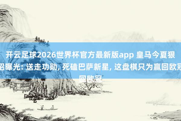 开云足球2026世界杯官方最新版app 皇马今夏狠招曝光: 送走功勋, 死磕巴萨新星, 这盘棋只为赢回欧冠