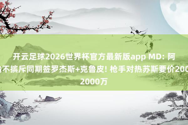 开云足球2026世界杯官方最新版app MD: 阿森纳不摈斥同期签罗杰斯+克鲁皮! 枪手对热苏斯要价2000万