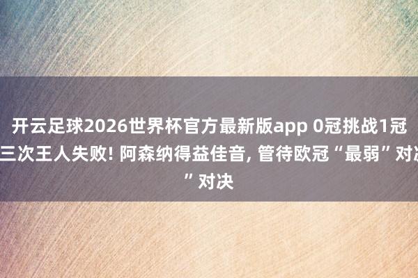 开云足球2026世界杯官方最新版app 0冠挑战1冠, 三次王人失败! 阿森纳得益佳音, 管待欧冠“最弱”对决
