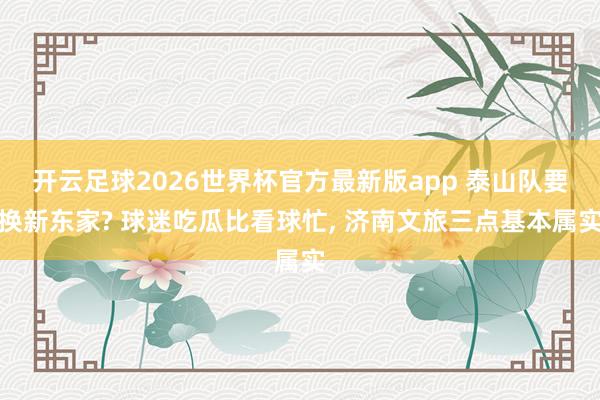 开云足球2026世界杯官方最新版app 泰山队要换新东家? 球迷吃瓜比看球忙, 济南文旅三点基本属实