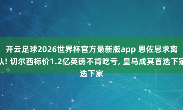 开云足球2026世界杯官方最新版app 恩佐恳求离队! 切尔西标价1.2亿英镑不肯吃亏, 皇马成其首选下家