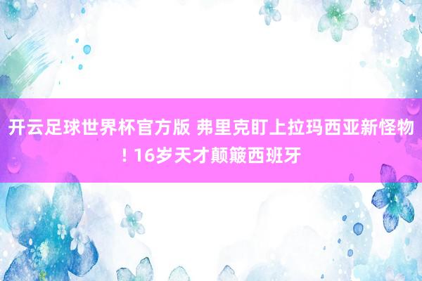 开云足球世界杯官方版 弗里克盯上拉玛西亚新怪物! 16岁天才颠簸西班牙