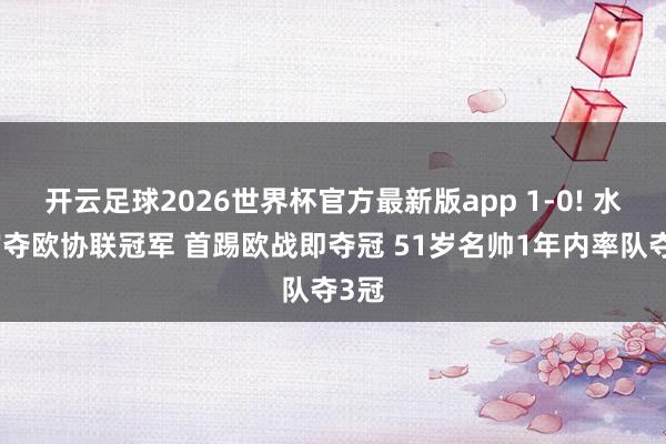 开云足球2026世界杯官方最新版app 1-0! 水晶宫夺欧协联冠军 首踢欧战即夺冠 51岁名帅1年内率队夺3冠