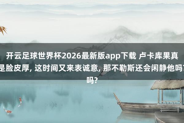 开云足球世界杯2026最新版app下载 卢卡库果真是脸皮厚, 这时间又来表诚意, 那不勒斯还会闲静他吗?